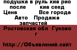 подушка в руль киа рио 3 после 2015. киа сеед › Цена ­ 8 000 - Все города Авто » Продажа запчастей   . Ростовская обл.,Гуково г.